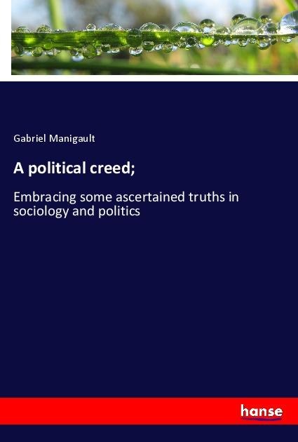 A political creed;: Embracing some ascertained truths in sociology and politics
