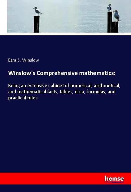 Winslows Comprehensive mathematics:: Being an extensive cabinet of numerical, arithmetical, and mathematical facts, tables, data, formulas, and practical rules