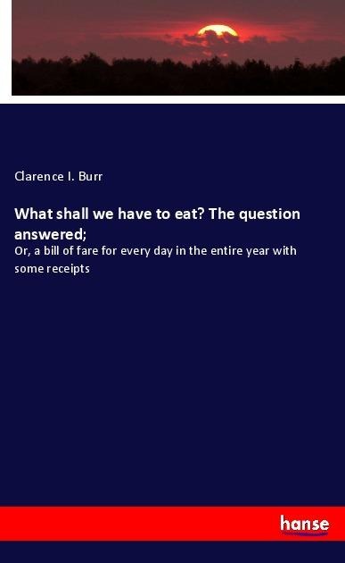 What shall we have to eat? The question answered;: Or, a bill of fare for every day in the entire year with some receipts