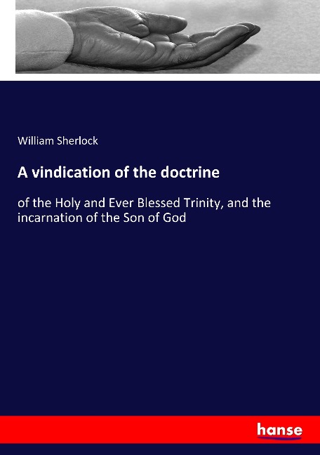A vindication of the doctrine: of the Holy and Ever Blessed Trinity, and the incarnation of the Son of God