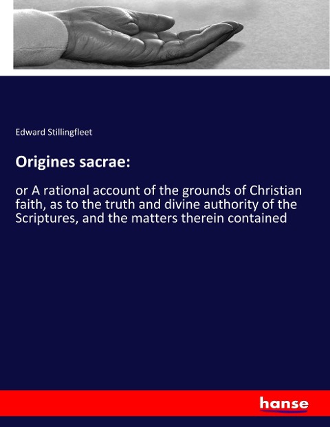 Origines sacrae:: or A rational account of the grounds of Christian faith, as to the truth and divine authority of the Scriptures, and the matters therein contained