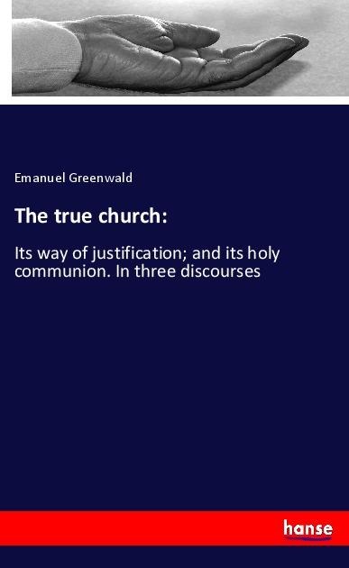 The true church:: Its way of justification; and its holy communion. In three discourses