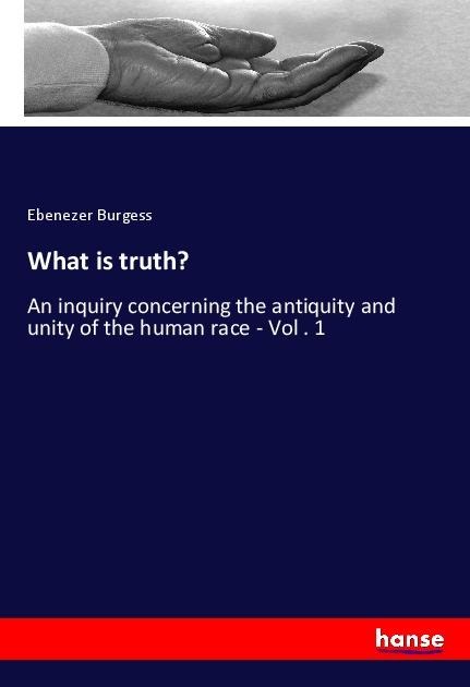 What is truth?: An inquiry concerning the antiquity and unity of the human race - Vol . 1