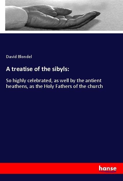 A treatise of the sibyls:: So highly celebrated, as well by the antient heathens, as the Holy Fathers of the church