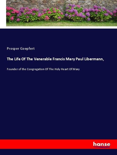 The Life Of The Venerable Francis Mary Paul Libermann,: Founder of the Congregation Of The Holy Heart Of Mary