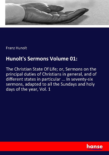 Hunolts Sermons Volume 01:: The Christian State Of Life; or, Sermons on the principal duties of Christians in general, and of different states in particular ... In seventy-six sermons, adapted to all the Sundays and holy days of the year, Vol. 1