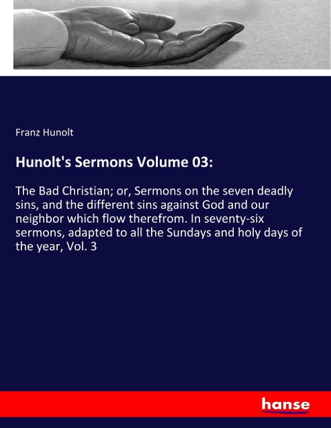 Hunolts Sermons Volume 03:: The Bad Christian; or, Sermons on the seven deadly sins, and the different sins against God and our neighbor which flow therefrom. In seventy-six sermons, adapted to all the Sundays and holy days of the year, Vol. 3