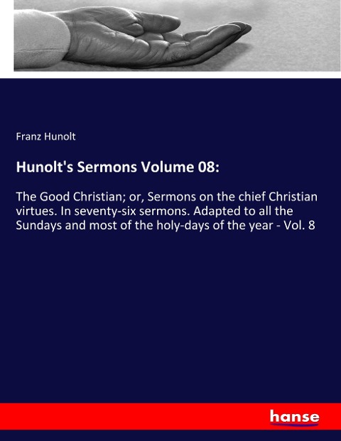 Hunolts Sermons Volume 08:: The Good Christian; or, Sermons on the chief Christian virtues. In seventy-six sermons. Adapted to all the Sundays and most of the holy-days of the year - Vol. 8