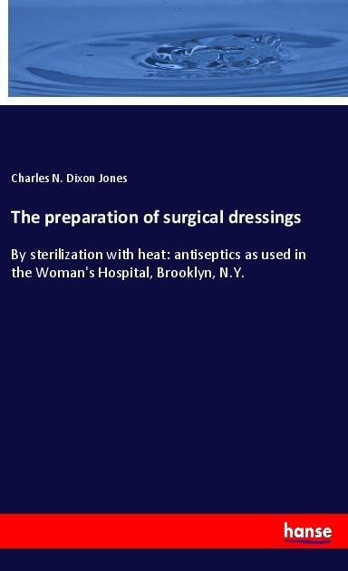 The preparation of surgical dressings: By sterilization with heat: antiseptics as used in the Womans Hospital, Brooklyn, N.Y.