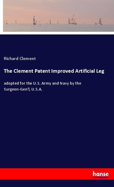 The Clement Patent Improved Artificial Leg: adopted for the U.S. Army and Navy by the Surgeon-Genl, U.S.A.