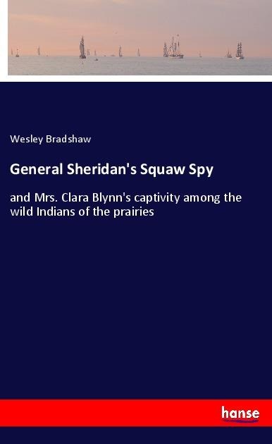 General Sheridans Squaw Spy: and Mrs. Clara Blynns captivity among the wild Indians of the prairies