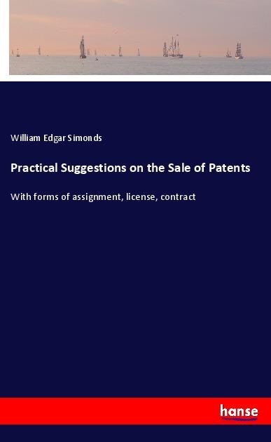 Practical Suggestions on the Sale of Patents: With forms of assignment, license, contract