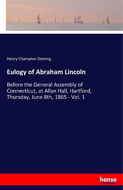 Eulogy of Abraham Lincoln: Before the General Assembly of Connecticut, at Allyn Hall, Hartford, Thursday, June 8th, 1865 - Vol. 1