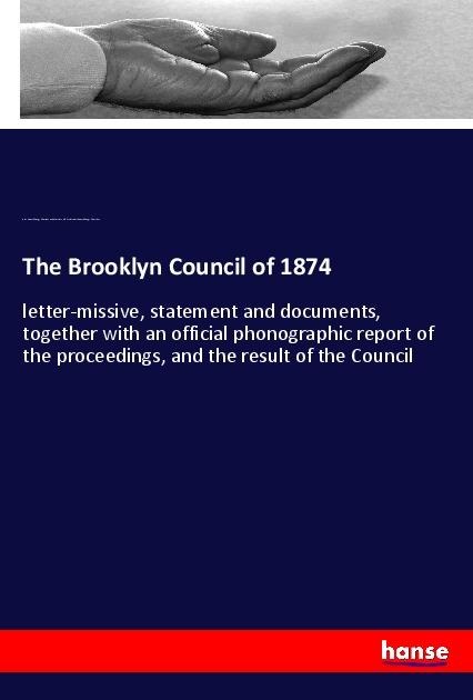 The Brooklyn Council of 1874: letter-missive, statement and documents, together with an official phonographic report of the proceedings, and the result of the Council