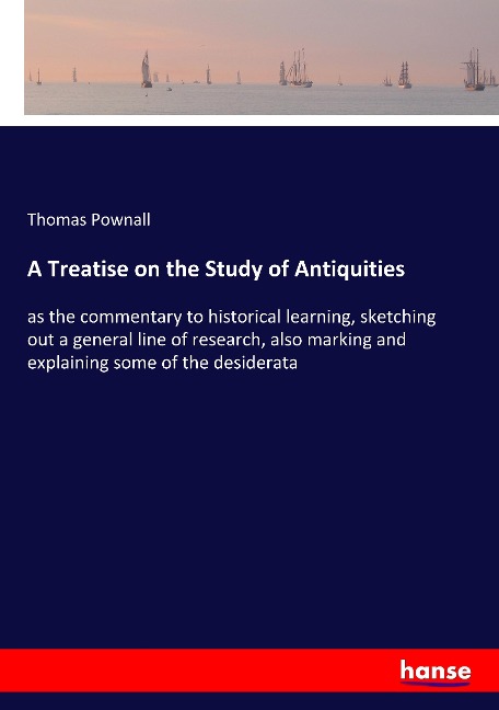 A Treatise on the Study of Antiquities: as the commentary to historical learning, sketching out a general line of research, also marking and explaining some of the desiderata