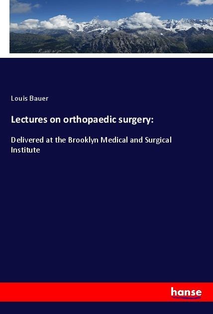 Lectures on orthopaedic surgery:: Delivered at the Brooklyn Medical and Surgical Institute