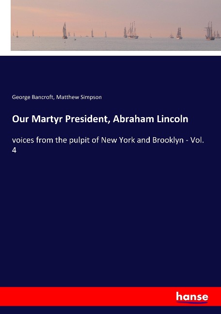 Our Martyr President, Abraham Lincoln: voices from the pulpit of New York and Brooklyn - Vol. 4