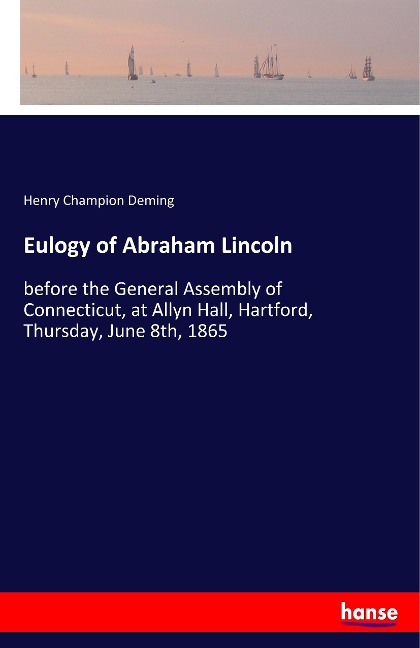 Eulogy of Abraham Lincoln: before the General Assembly of Connecticut, at Allyn Hall, Hartford, Thursday, June 8th, 1865