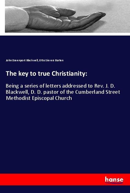 The key to true Christianity:: Being a series of letters addressed to Rev. J. D. Blackwell, D. D. pastor of the Cumberland Street Methodist Episcopal Church