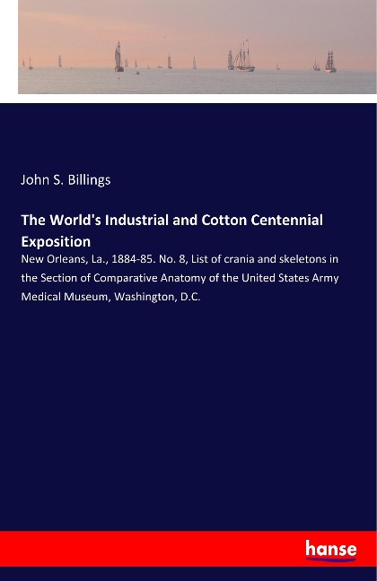 The Worlds Industrial and Cotton Centennial Exposition: New Orleans, La., 1884-85. No. 8, List of crania and skeletons in the Section of Comparative Anatomy of the United States Army Medical Museum, Washington, D.C.