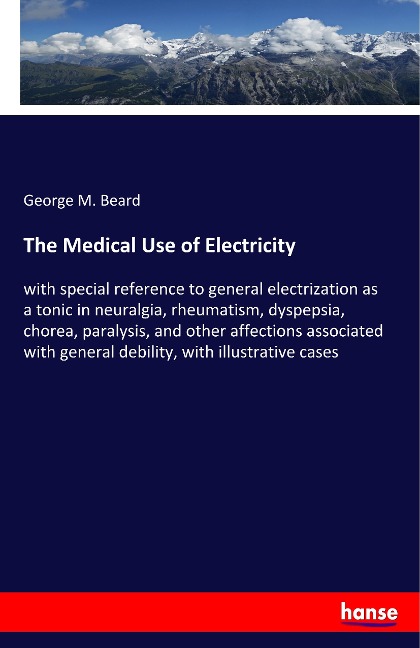 The Medical Use of Electricity: with special reference to general electrization as a tonic in neuralgia, rheumatism, dyspepsia, chorea, paralysis, and other affections associated with general debility, with illustrative cases
