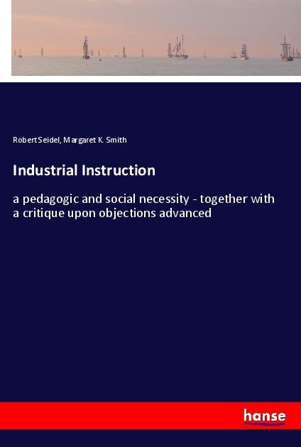 Industrial Instruction: a pedagogic and social necessity - together with a critique upon objections advanced