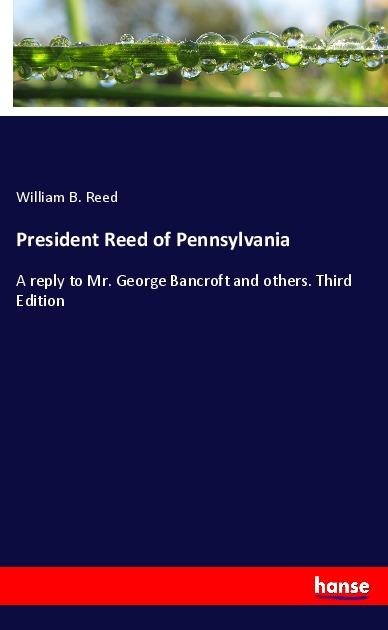 President Reed of Pennsylvania: A reply to Mr. George Bancroft and others. Third Edition