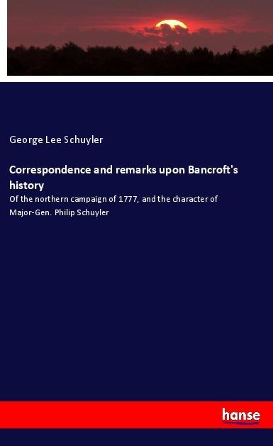 Correspondence and remarks upon Bancrofts history: Of the northern campaign of 1777, and the character of Major-Gen. Philip Schuyler