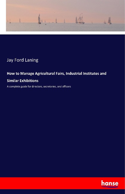 How to Manage Agricultural Fairs, Industrial Institutes and Similar Exhibitions: A complete guide for directors, secretaries, and officers