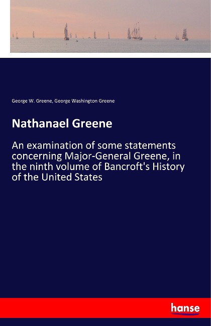 Nathanael Greene: An examination of some statements concerning Major-General Greene, in the ninth volume of Bancrofts History of the United States