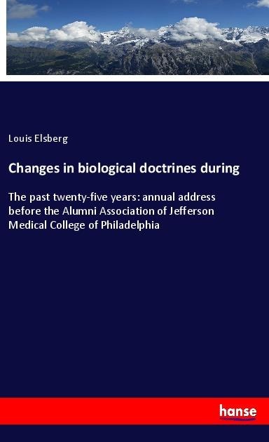 Changes in biological doctrines during: The past twenty-five years: annual address before the Alumni Association of Jefferson Medical College of Philadelphia