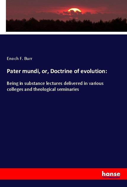 Pater mundi, or, Doctrine of evolution:: Being in substance lectures delivered in various colleges and theological seminaries