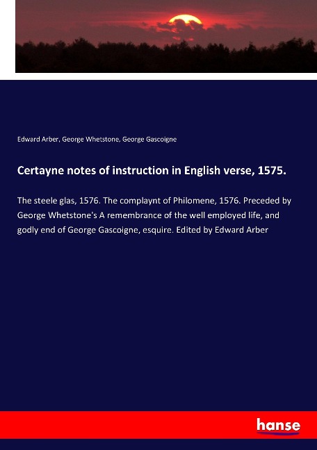 Certayne notes of instruction in English verse, 1575.: The steele glas, 1576. The complaynt of Philomene, 1576. Preceded by George Whetstones A remembrance of the well employed life, and godly end of George Gascoigne, esquire. Edited by Edward Arber