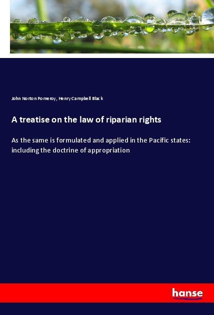 A treatise on the law of riparian rights: As the same is formulated and applied in the Pacific states: including the doctrine of appropriation