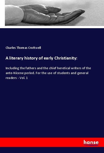 A literary history of early Christianity:: Including the fathers and the chief heretical writers of the ante-Nicene period. For the use of students and general readers - Vol. 1