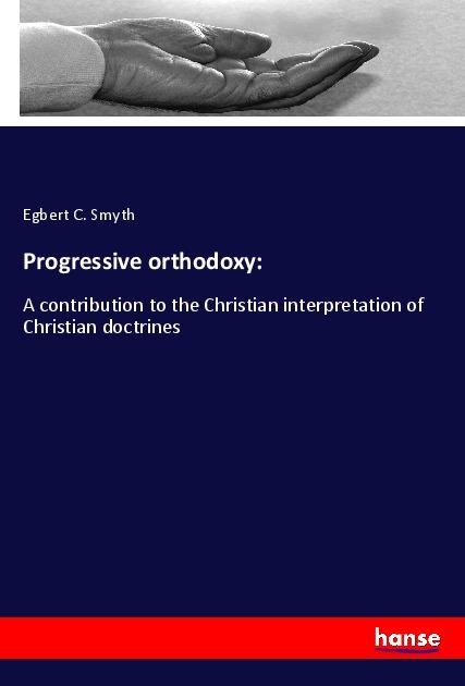 Progressive orthodoxy:: A contribution to the Christian interpretation of Christian doctrines