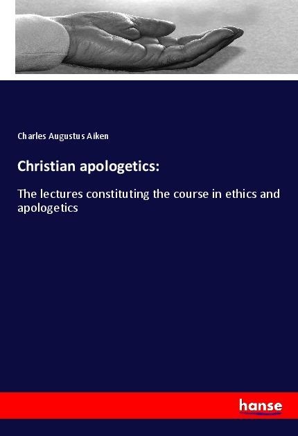Christian apologetics:: The lectures constituting the course in ethics and apologetics