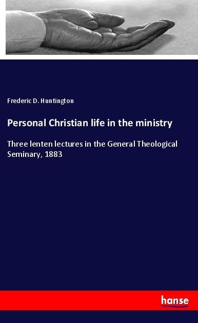 Personal Christian life in the ministry: Three lenten lectures in the General Theological Seminary, 1883