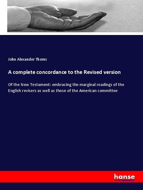 A complete concordance to the Revised version: Of the New Testament: embracing the marginal readings of the English revisers as well as those of the American committee