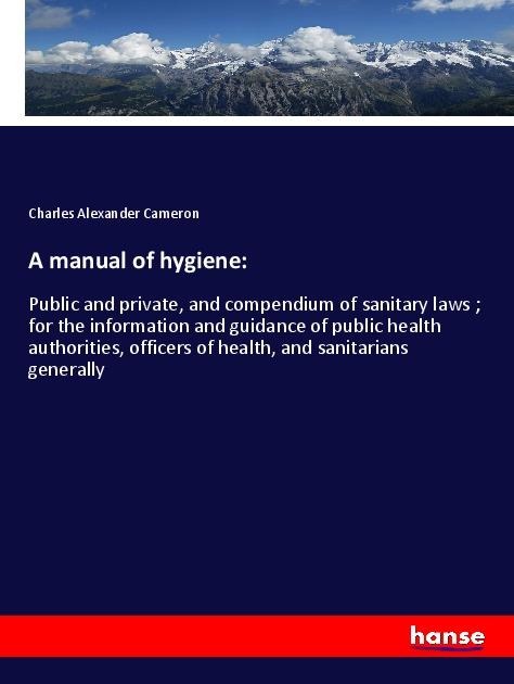 A manual of hygiene:: Public and private, and compendium of sanitary laws ; for the information and guidance of public health authorities, officers of health, and sanitarians generally