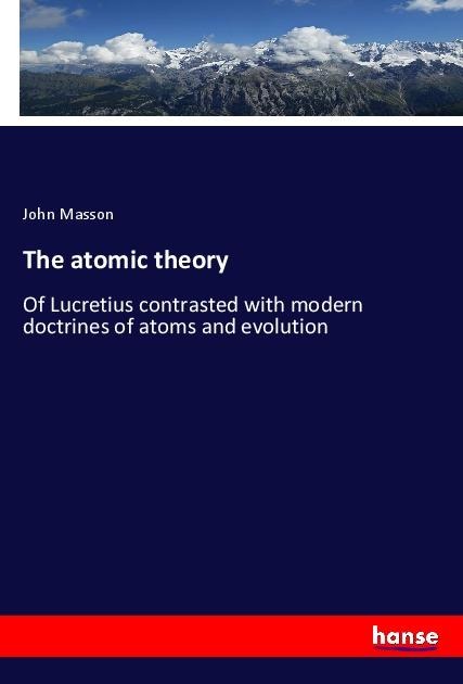 The atomic theory: Of Lucretius contrasted with modern doctrines of atoms and evolution