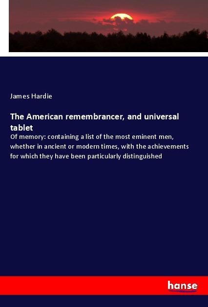 The American remembrancer, and universal tablet: Of memory: containing a list of the most eminent men, whether in ancient or modern times, with the achievements for which they have been particularly distinguished