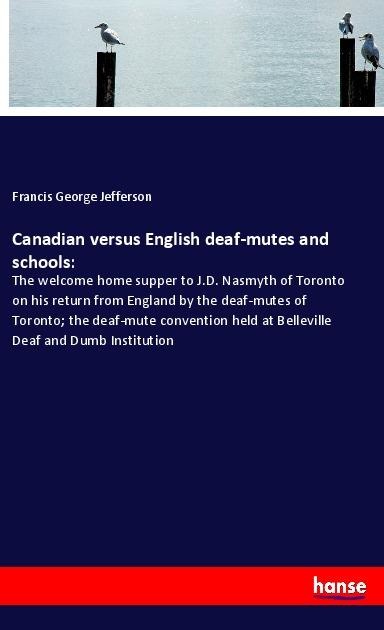 Canadian versus English deaf-mutes and schools:: The welcome home supper to J.D. Nasmyth of Toronto on his return from England by the deaf-mutes of Toronto; the deaf-mute convention held at Belleville Deaf and Dumb Institution