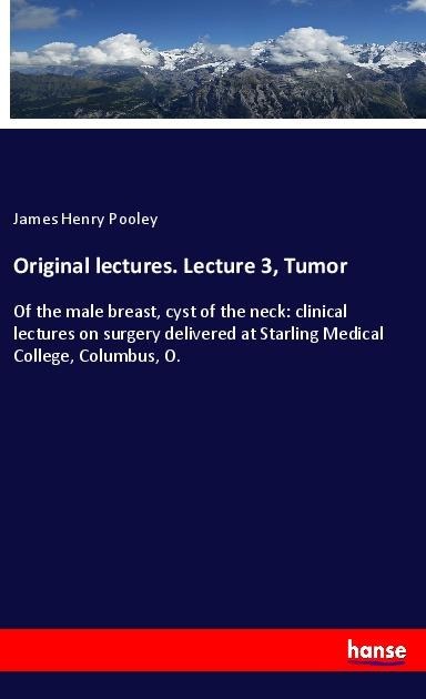 Original lectures. Lecture 3, Tumor: Of the male breast, cyst of the neck: clinical lectures on surgery delivered at Starling Medical College, Columbus, O.