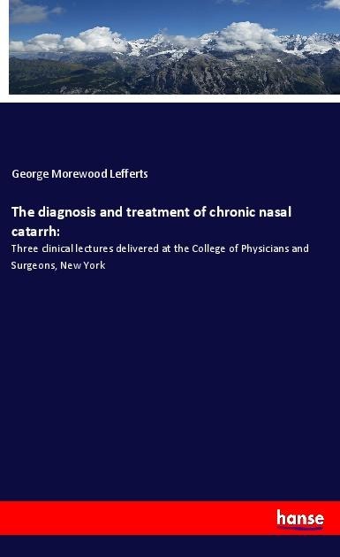 The diagnosis and treatment of chronic nasal catarrh:: Three clinical lectures delivered at the College of Physicians and Surgeons, New York