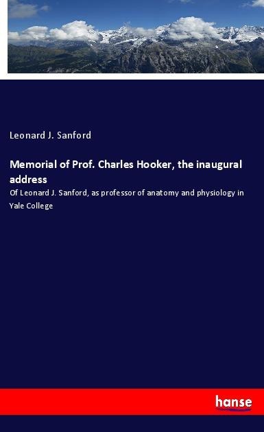 Memorial of Prof. Charles Hooker, the inaugural address: Of Leonard J. Sanford, as professor of anatomy and physiology in Yale College