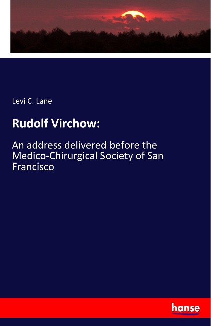 Rudolf Virchow:: An address delivered before the Medico-Chirurgical Society of San Francisco