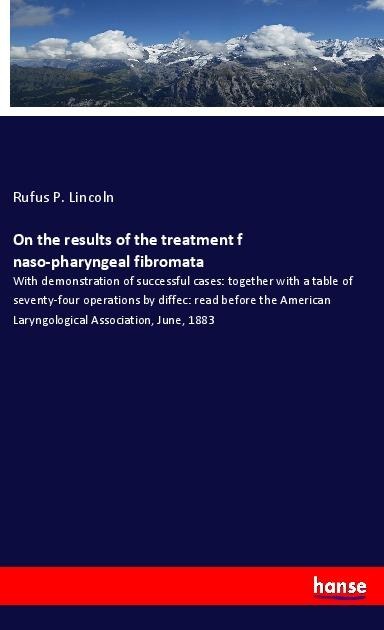 On the results of the treatment f naso-pharyngeal fibromata: With demonstration of successful cases: together with a table of seventy-four operations by diffec: read before the American Laryngological Association, June, 1883