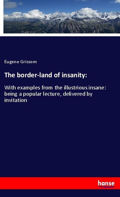The border-land of insanity:: With examples from the illustrious insane: being a popular lecture, delivered by invitation
