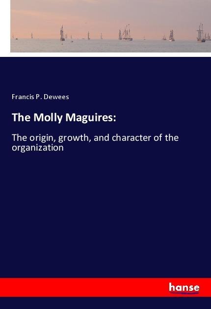 The Molly Maguires:: The origin, growth, and character of the organization